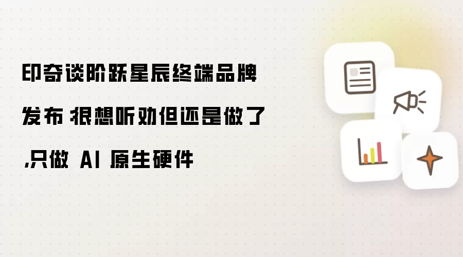 印奇谈阶跃星辰终端品牌发布：很想听劝但还是做了，只做 AI 原生硬件