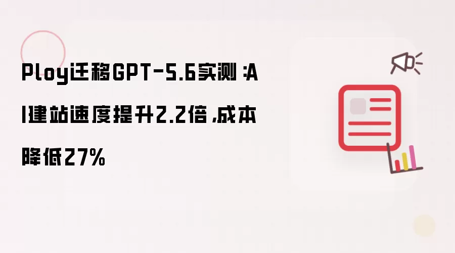 Ploy迁移GPT-5.6实测:AI建站速度提升2.2倍,成本降低27%