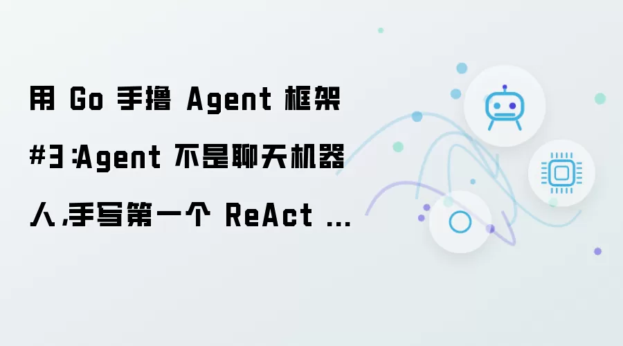 用 Go 手撸 Agent 框架 #3:Agent 不是聊天机器人,手写第一个 ReAct 循环