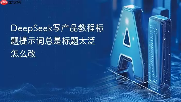 DeepSeek写产品教程标题提示词总是标题太泛怎么改
