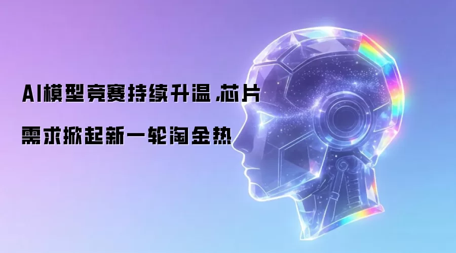 AI模型竞赛持续升温，芯片需求掀起新一轮淘金热