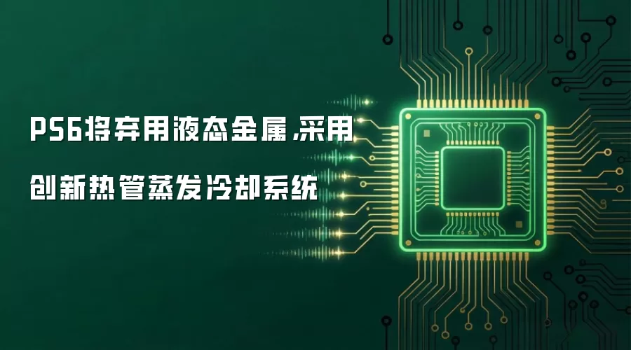 PS6将弃用液态金属,采用创新热管蒸发冷却系统