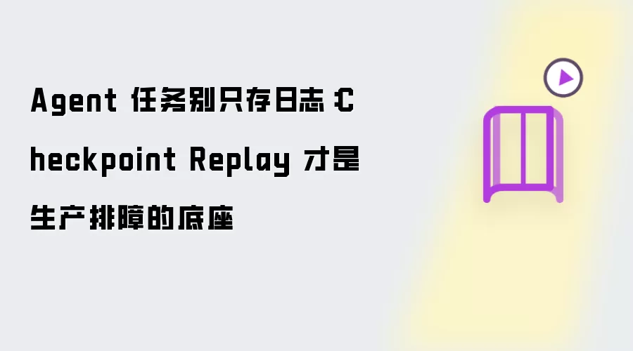 Agent 任务别只存日志：Checkpoint Replay 才是生产排障的底座