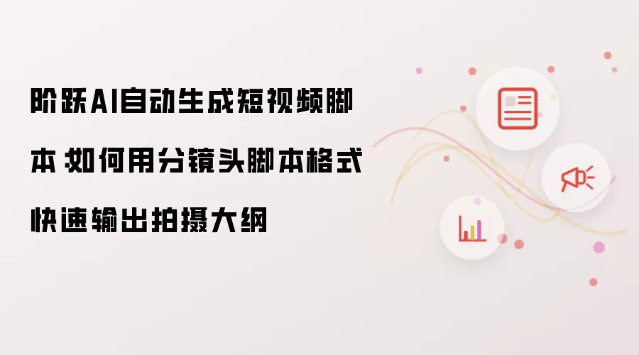 阶跃AI自动生成短视频脚本：怎样用分镜头脚本格式快速输出拍摄大纲