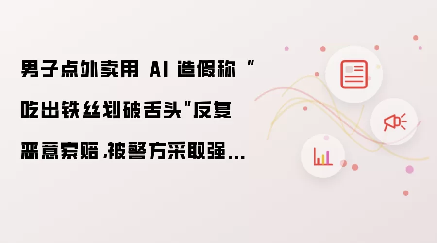 男子点外卖用AI造假称吃出铁丝划破舌头反复恶意索赔：被警方采取强制措施