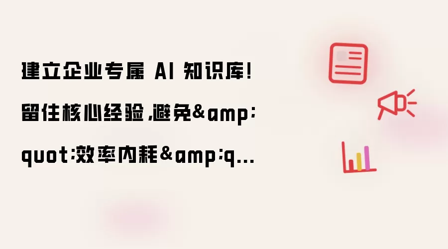 建立企业专属 AI 知识库！留住核心经验：避免效率内耗
