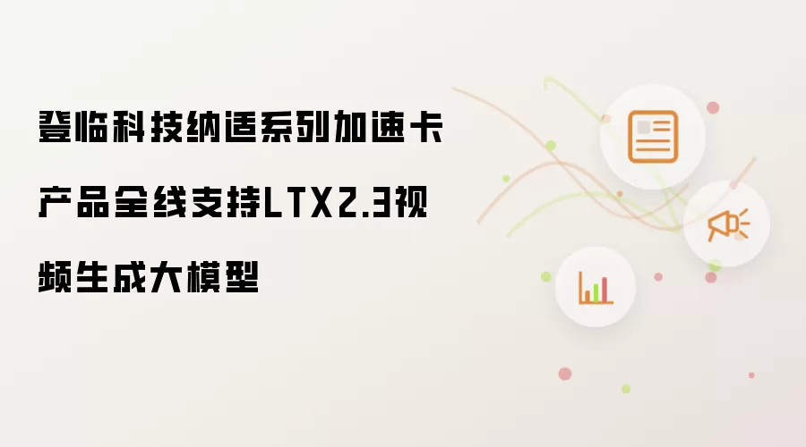 登临科技纳适系列加速卡产品已全线支持LTX2.3视频生成大模型