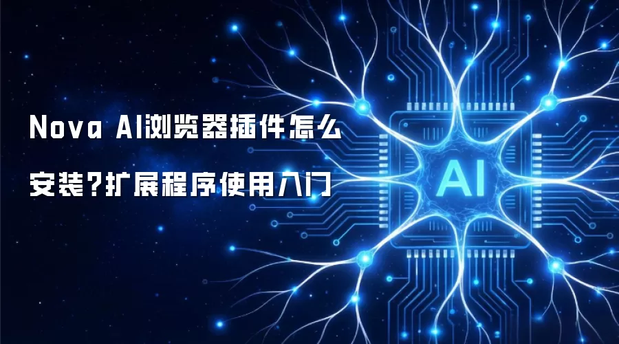 Nova AI浏览器插件如何安装？扩展程序使用入门