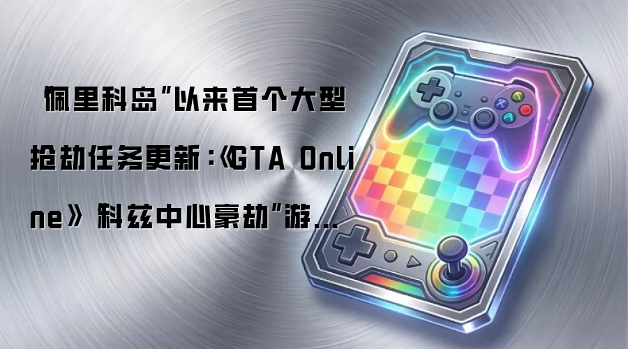 “佩里科岛”以来首个大型抢劫任务更新：《GTA Online》“科兹中心豪劫”游戏更新明起上线