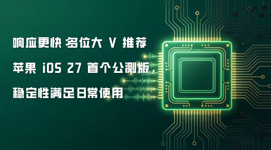 响应更快：多位大 V 推荐苹果 iOS 27 首个公测版 稳定性满足日常使用