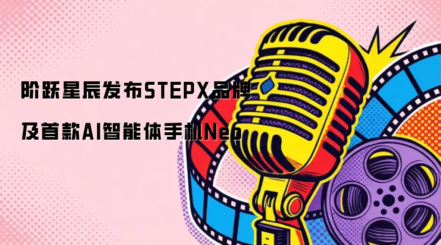 阶跃星辰发布STEPX品牌与首款AI智能体手机Neo