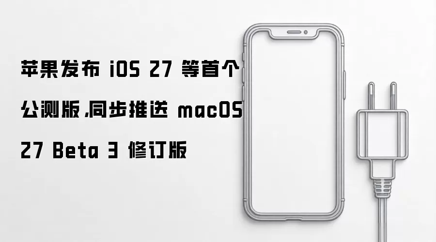 苹果发布 iOS 27 等首个公测版：同步推送 macOS 27 Beta 3 修订版