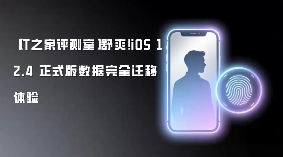 IT之家评测室：舒爽！iOS 12.4 正式版数据完全迁移体验