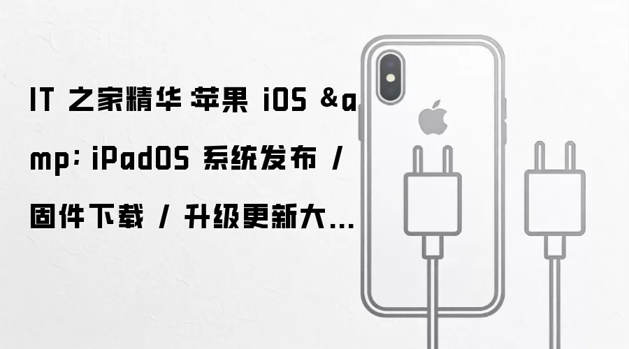 IT 之家精华：苹果 iOS 与 iPadOS 系统发布 固件下载 升级更新大全表