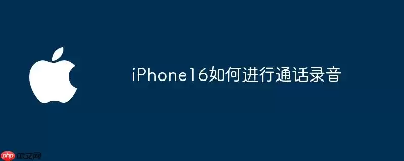 iPhone16通话录音怎样实现