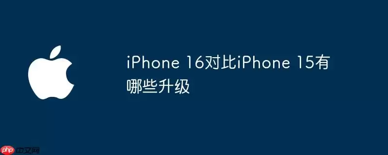 iPhone 16对比iPhone 15 升级点有哪些