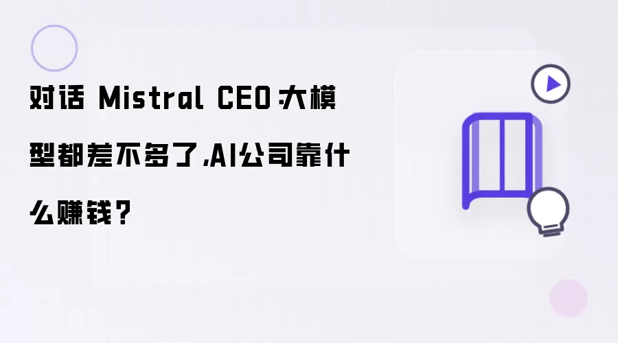 对话 Mistral CEO：大模型已无太大差异，AI公司靠什么赚钱？