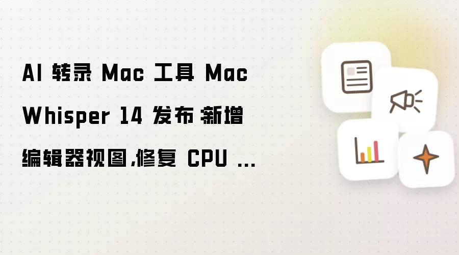 AI 转录 Mac 工具 MacWhisper 14 发布:新增编辑器视图,修复 CPU 占用过高问题
