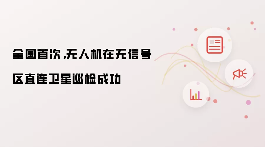 全国首次,无人机在无信号区直连卫星巡检成功