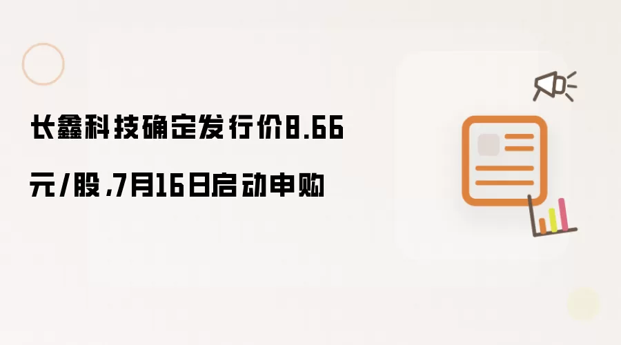 长鑫科技确定发行价8.66元/股,7月16日启动申购