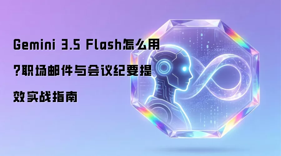 Gemini 3.5 Flash怎么用？职场邮件与会议纪要提效实战指南