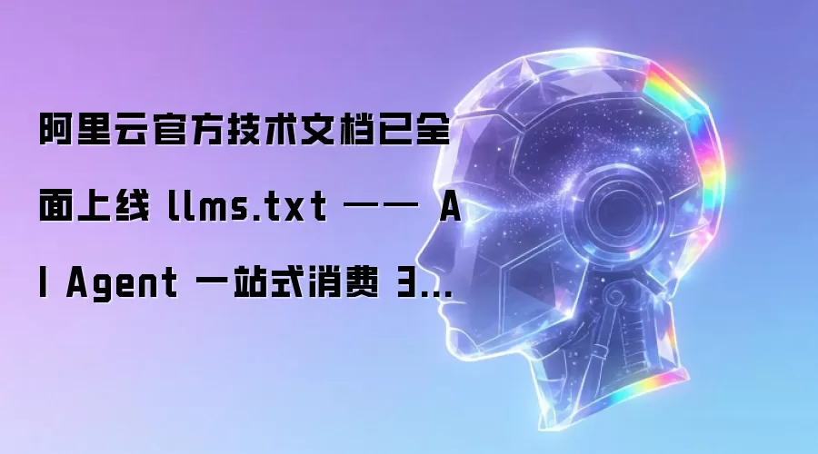 阿里云官方技术文档已全面上线 llms.txt —— AI Agent 一站式消费 300+ 款云产品文档