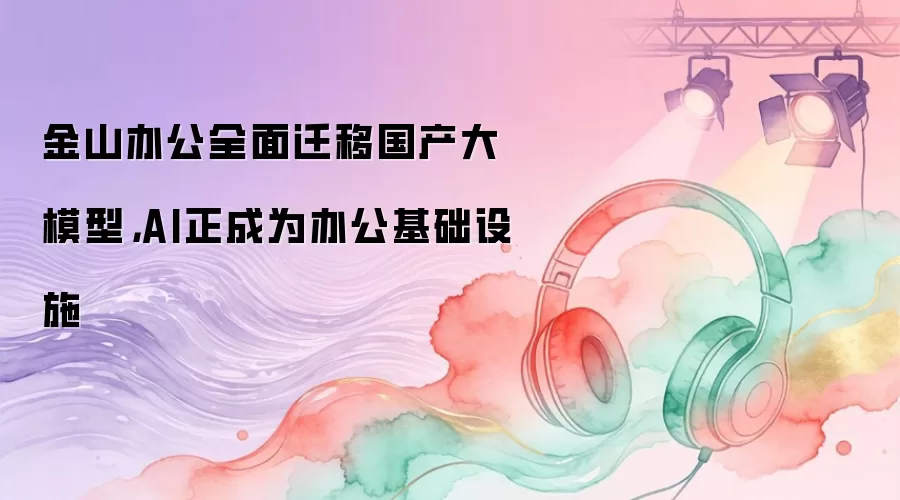 金山办公全面迁移国产大模型,AI正成为办公基础设施