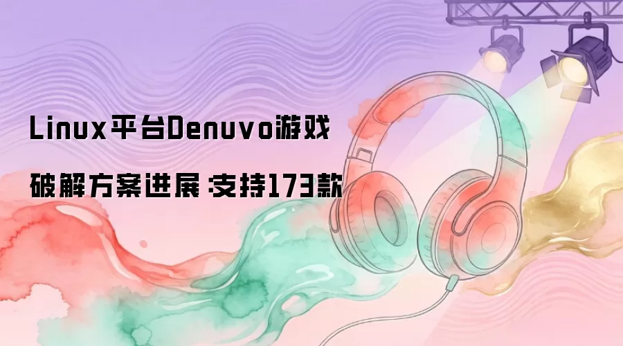 Linux平台Denuvo游戏破解方案进展:支持173款