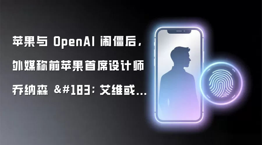 苹果与 OpenAI 闹僵后，外媒称前苹果首席设计师乔纳森 · 艾维或无法置身事外