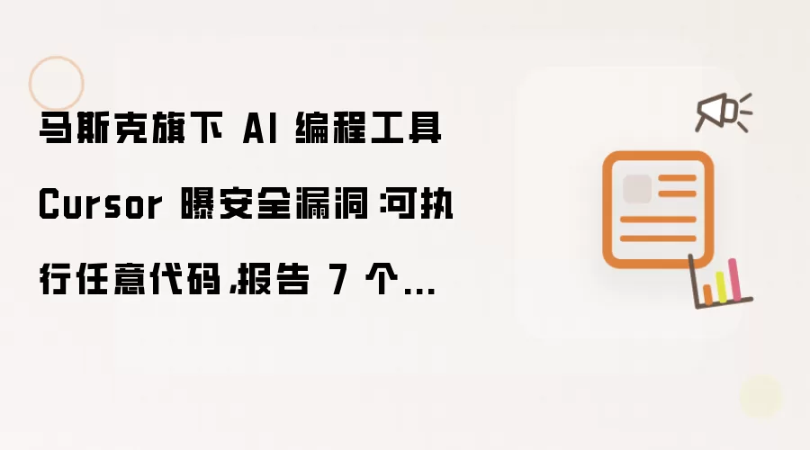 马斯克旗下 AI 编程工具 Cursor 曝安全漏洞：可执行任意代码 报告7个月未修复