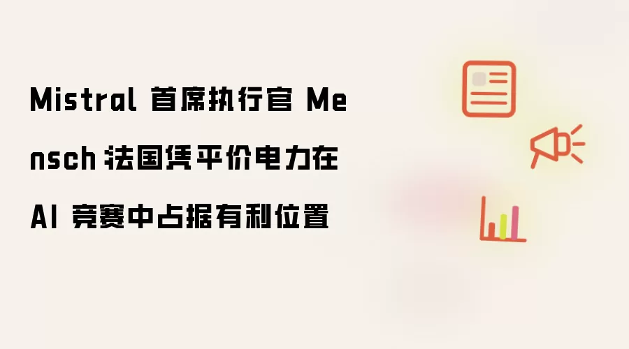 Mistral 首席执行官 Mensch：法国靠平价电力在 AI 竞赛中占据有利位置