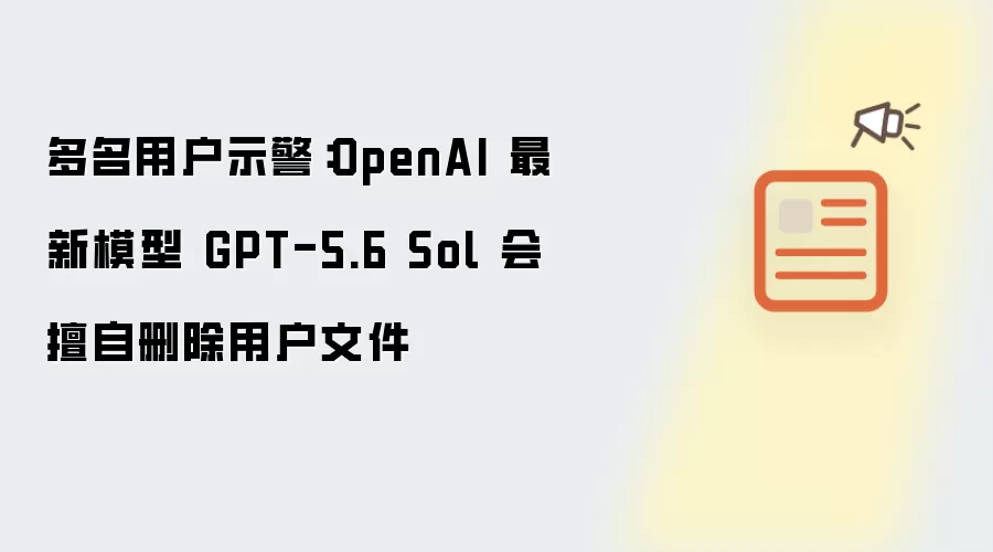 多名用户警告：OpenAI 最新模型 GPT-5.6 Sol 会擅自删除用户文件