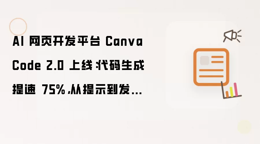 AI 网页开发平台 Canva Code 2.0 上线：代码生成提速75%：从提示到发布提速30%