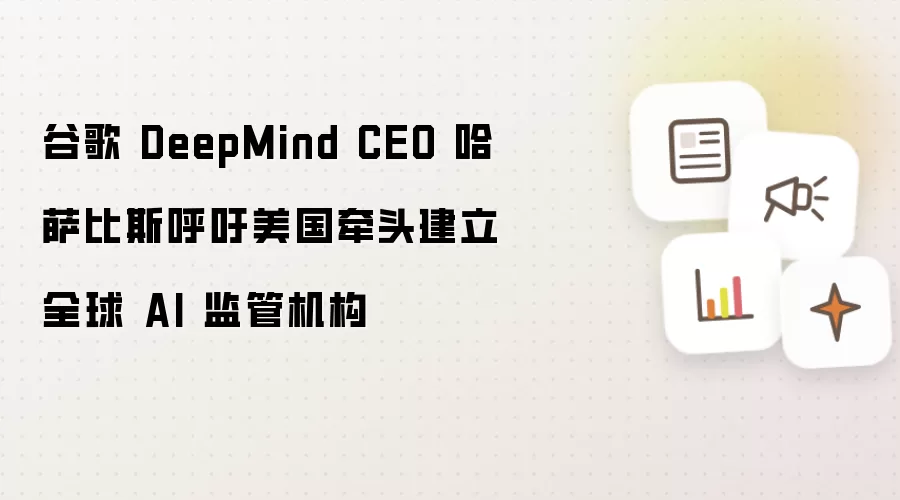 谷歌 DeepMind 首席执行官哈萨比斯呼吁美国牵头建立全球 AI 监管机构