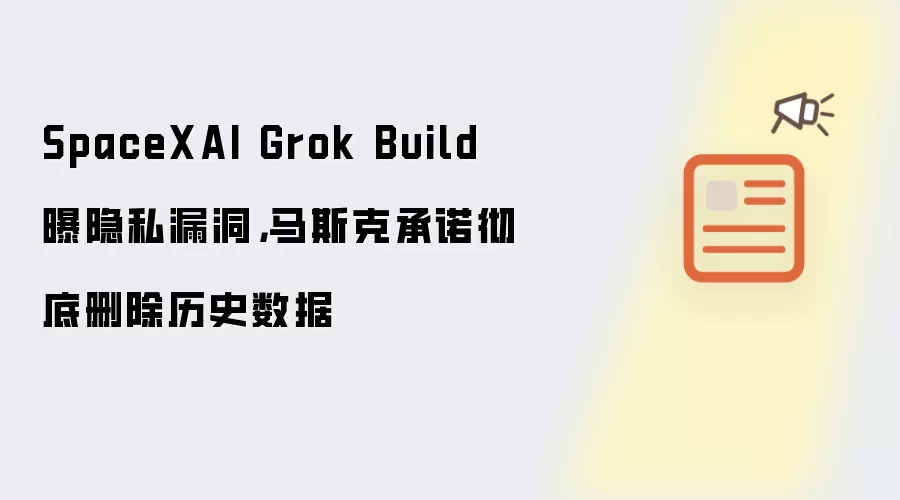 SpaceXAI Grok Build曝隐私漏洞:马斯克承诺彻底删除历史数据