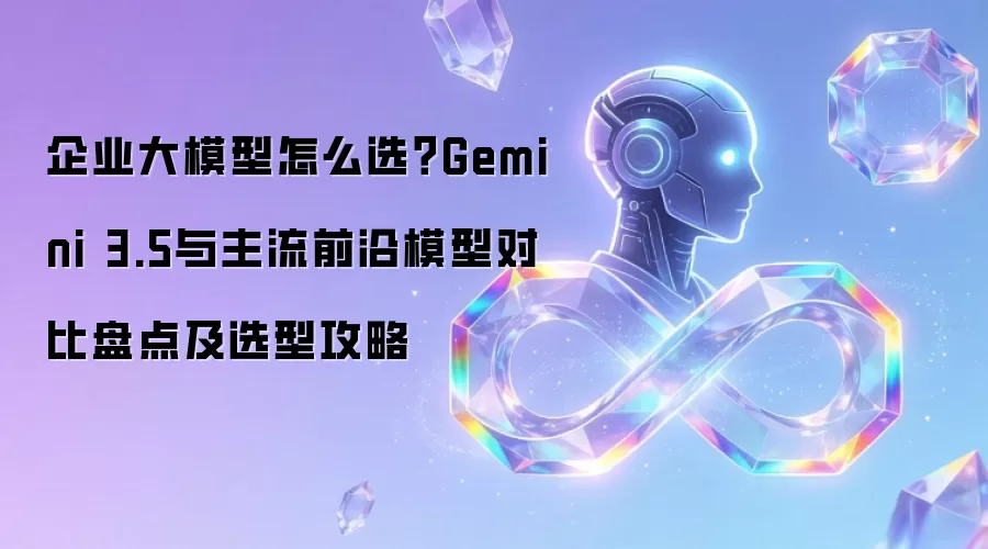 企业大模型如何选？Gemini 3.5与主流前沿模型对比盘点及选型攻略
