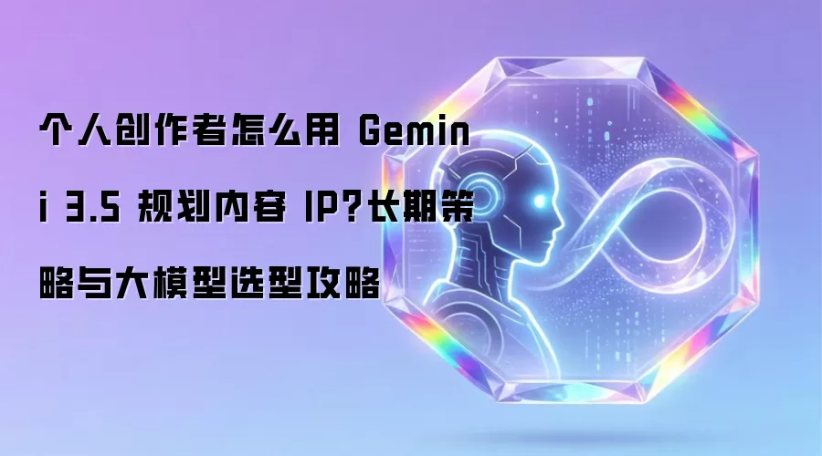 个人创作者怎么用 Gemini 3.5 规划内容 IP：长期策略与大模型选型攻略