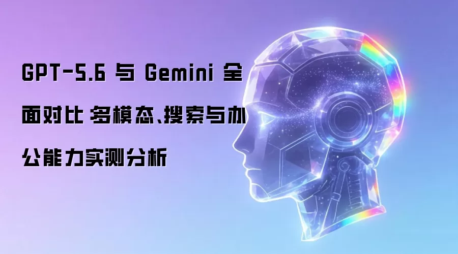 GPT-5.6 和 Gemini 全面对比：多模态、搜索与办公能力实测分析