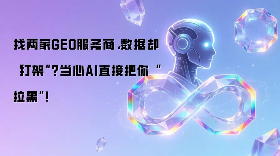 找了两家GEO服务商，数据却打架？当心AI直接把你拉黑
