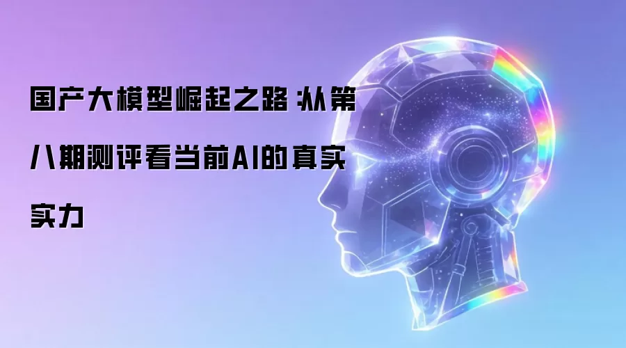 国产大模型崛起之路：从第八期测评看当前AI真实实力