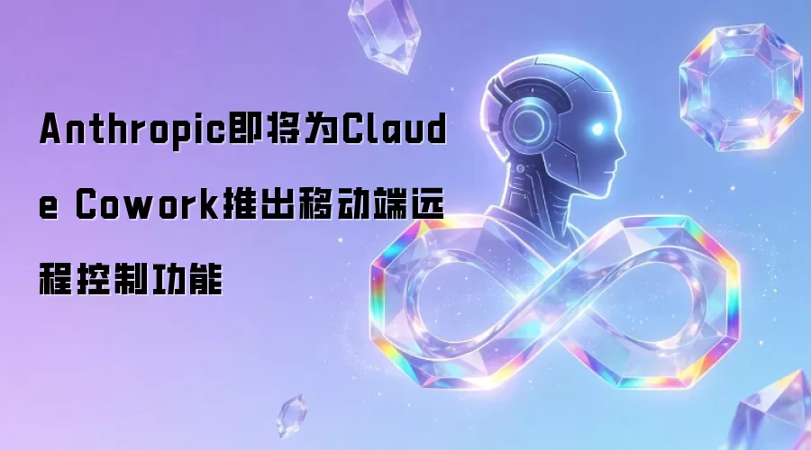 Anthropic即将为Claude Cowork上线移动端远程控制功能