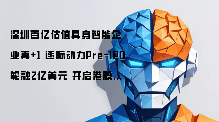 深圳百亿估值具身智能企业再添一家 逐际动力Pre-IPO轮融2亿美元 开启港股上市冲刺