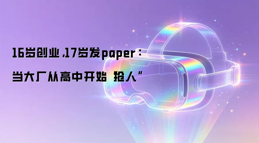 16岁创业:17岁发paper:当大厂从高中开始抢人