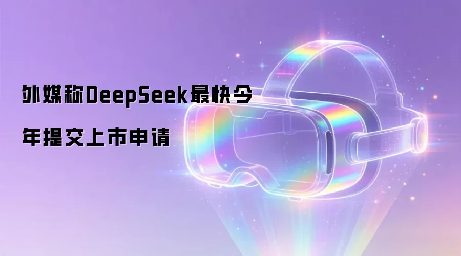 外媒消息DeepSeek最快今年递交上市申请