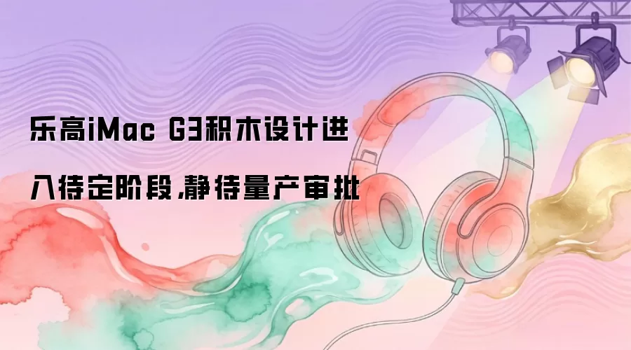 乐高iMac G3积木设计进入待定阶段：静待量产审批