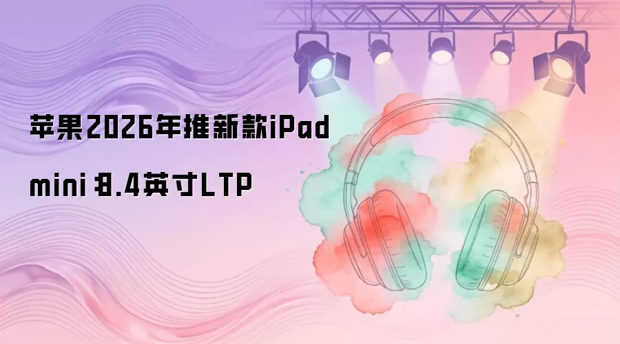 苹果2026年将推新款iPad mini：8.4英寸LTP