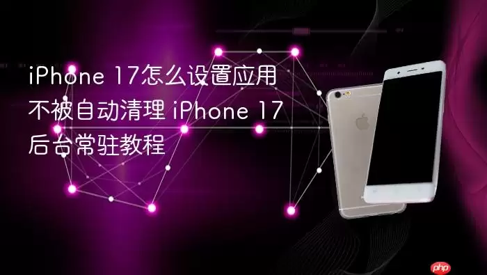 iPhone 17如何设置应用不被自动清理 iPhone 17后台常驻教程