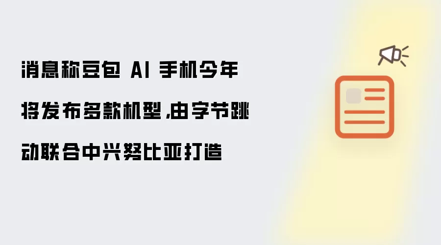 消息称豆包 AI 手机今年将发布多款机型，由字节跳动联合中兴努比亚打造