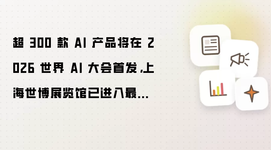 超 300 款 AI 产品将在 2026 世界 AI 大会首发,上海世博展览馆已进入最后布展调试阶段