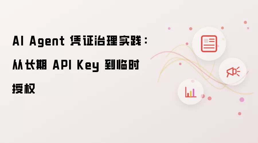 AI Agent 凭证治理实践：从长期 API Key 到临时授权